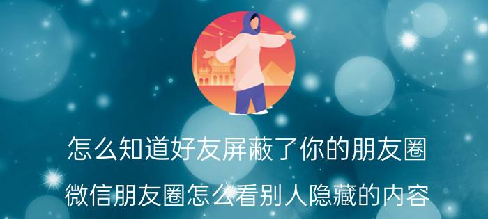 怎么知道好友屏蔽了你的朋友圈 微信朋友圈怎么看别人隐藏的内容？